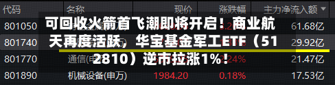 可回收火箭首飞潮即将开启！商业航天再度活跃	，华宝基金军工ETF（512810）逆市拉涨1%！-第2张图片