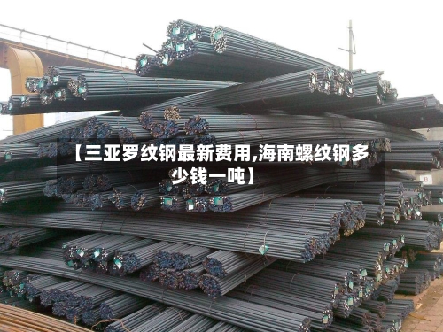 【三亚罗纹钢最新费用,海南螺纹钢多少钱一吨】-第3张图片