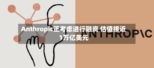 Anthropic正考虑进行融资 估值接近1万亿美元