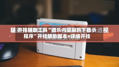 开挂辅助工具“微乐内蒙麻将下载小程序”开挂辅助脚本+详细开挂-第2张图片