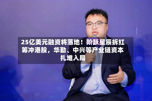 25亿美元融资将落地！阶跃星辰拆红筹冲港股，华勤、中兴等产业链资本扎堆入局