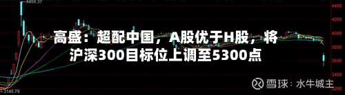 高盛：超配中国，A股优于H股，将沪深300目标位上调至5300点-第2张图片