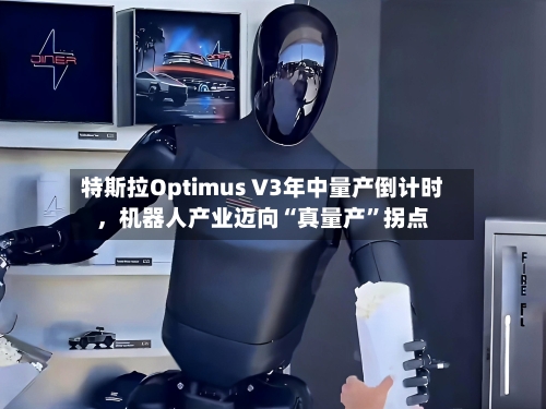 特斯拉Optimus V3年中量产倒计时，机器人产业迈向“真量产	”拐点-第2张图片
