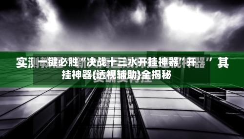 一键必胜“决战十三水开挂神器”开挂神器{透视辅助}全揭秘-第3张图片