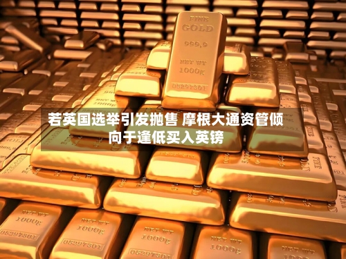 若英国选举引发抛售 摩根大通资管倾向于逢低买入英镑