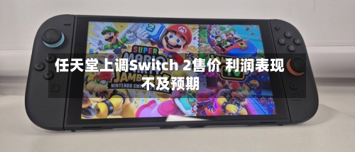 任天堂上调Switch 2售价 利润表现不及预期-第2张图片