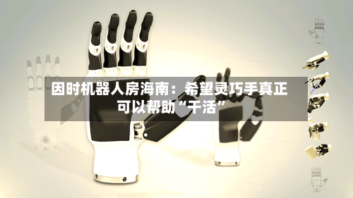 因时机器人房海南：希望灵巧手真正可以帮助“干活”