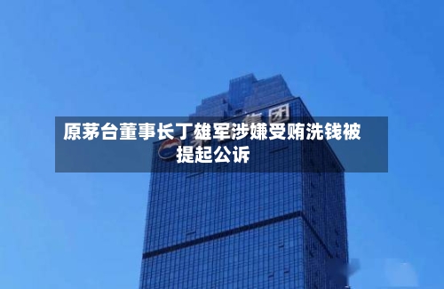 原茅台董事长丁雄军涉嫌受贿洗钱被提起公诉-第2张图片