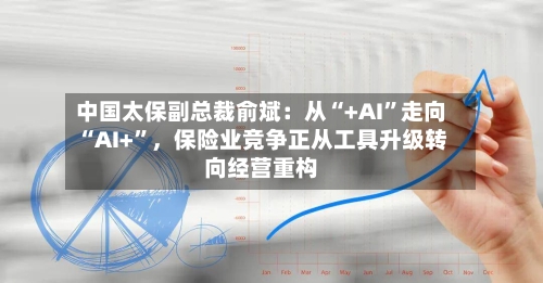 中国太保副总裁俞斌：从“+AI	”走向“AI+”	，保险业竞争正从工具升级转向经营重构-第2张图片