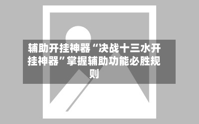 辅助开挂神器“决战十三水开挂神器”掌握辅助功能必胜规则-第2张图片