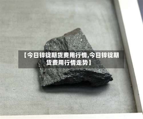 【今日锌锭期货费用行情,今日锌锭期货费用行情走势】