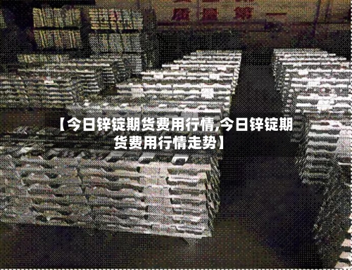 【今日锌锭期货费用行情,今日锌锭期货费用行情走势】-第2张图片