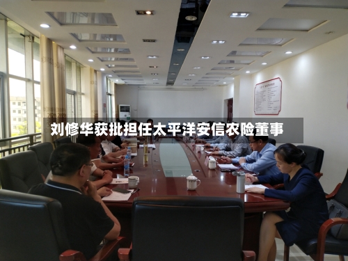 刘修华获批担任太平洋安信农险董事-第2张图片