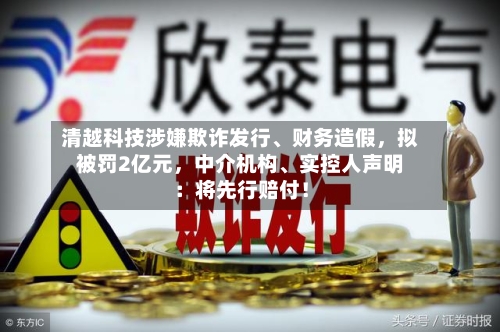 清越科技涉嫌欺诈发行、财务造假，拟被罚2亿元，中介机构、实控人声明：将先行赔付！-第3张图片