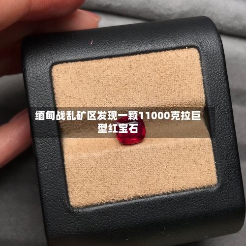缅甸战乱矿区发现一颗11000克拉巨型红宝石-第3张图片