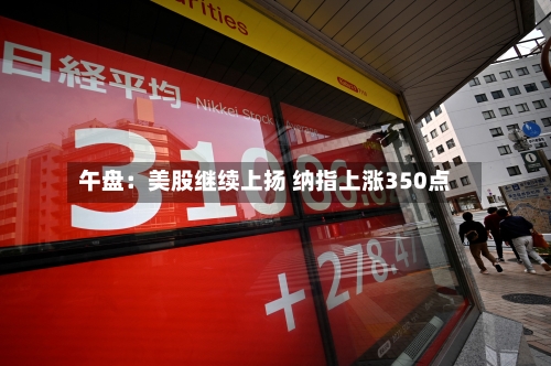 午盘：美股继续上扬 纳指上涨350点-第3张图片