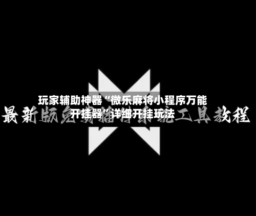 玩家辅助神器“微乐麻将小程序万能开挂器	”详细开挂玩法-第2张图片
