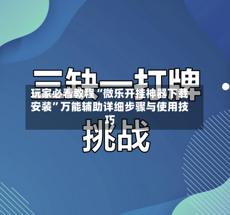 玩家必看教程“微乐开挂神器下载安装”万能辅助详细步骤与使用技巧