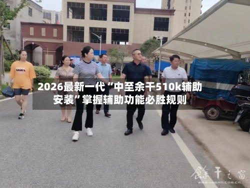 2026最新一代“中至余干510k辅助安装”掌握辅助功能必胜规则-第2张图片