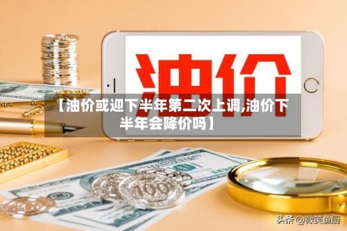 【油价或迎下半年第二次上调,油价下半年会降价吗】-第3张图片