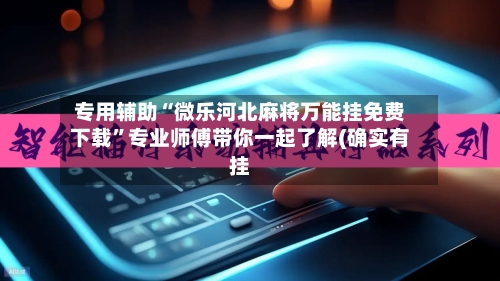 专用辅助“微乐河北麻将万能挂免费下载”专业师傅带你一起了解(确实有挂-第2张图片