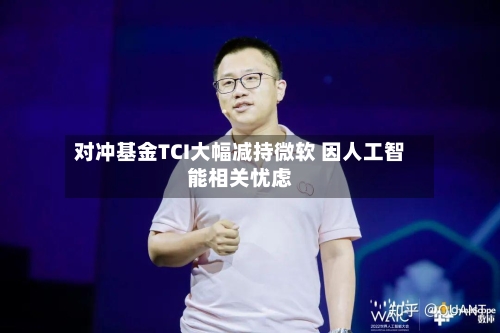 对冲基金TCI大幅减持微软 因人工智能相关忧虑-第2张图片