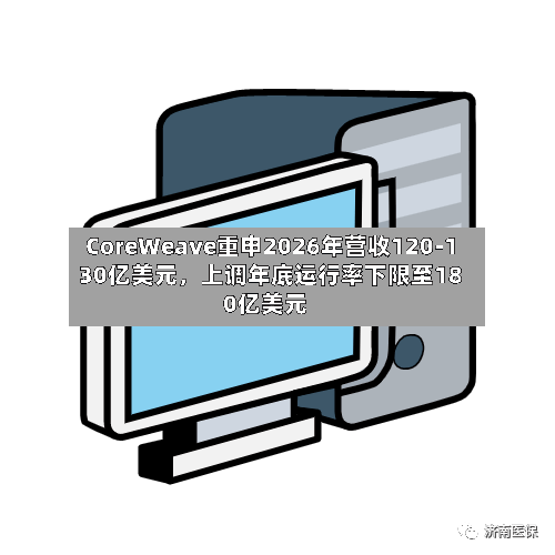 CoreWeave重申2026年营收120-130亿美元，上调年底运行率下限至180亿美元-第3张图片