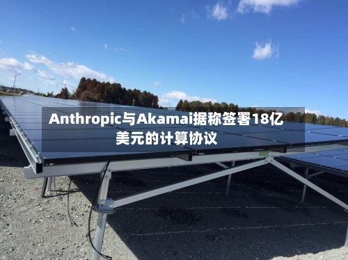 Anthropic与Akamai据称签署18亿美元的计算协议-第3张图片
