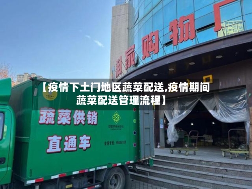 【疫情下土门地区蔬菜配送,疫情期间蔬菜配送管理流程】