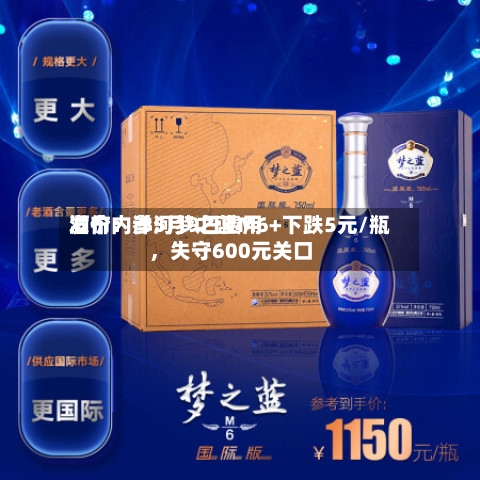 酒价内参5月9日费用发布：洋河梦之蓝M6+下跌5元/瓶，失守600元关口