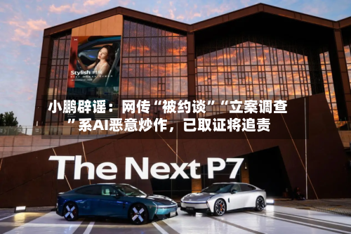 小鹏辟谣：网传“被约谈	”“立案调查”系AI恶意炒作	，已取证将追责-第2张图片