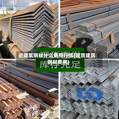 近建筑钢材什么费用行情(现货建筑钢材费用)