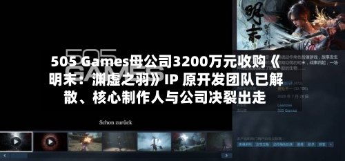 505 Games母公司3200万元收购《明末：渊虚之羽》IP 原开发团队已解散、核心制作人与公司决裂出走-第2张图片