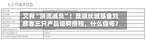 又有“顶流减负”！景顺长城基金刘彦春三只产品增聘搭档	，什么信号？-第3张图片