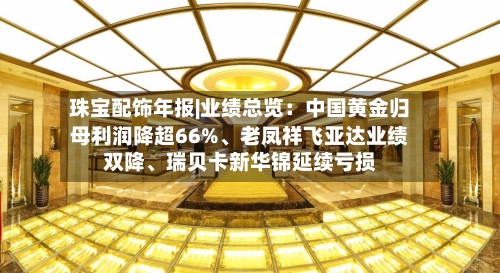 珠宝配饰年报|业绩总览：中国黄金归母利润降超66%、老凤祥飞亚达业绩双降、瑞贝卡新华锦延续亏损-第2张图片