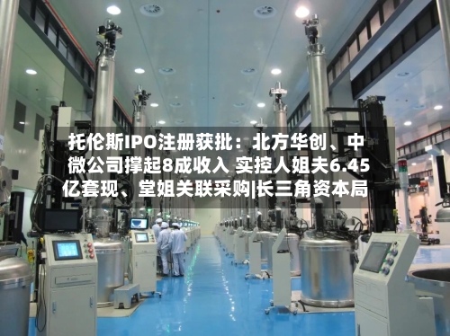 托伦斯IPO注册获批：北方华创	、中微公司撑起8成收入 实控人姐夫6.45亿套现、堂姐关联采购|长三角资本局-第3张图片