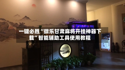 一键必胜“微乐甘肃麻将开挂神器下载”智能辅助工具使用教程-第2张图片