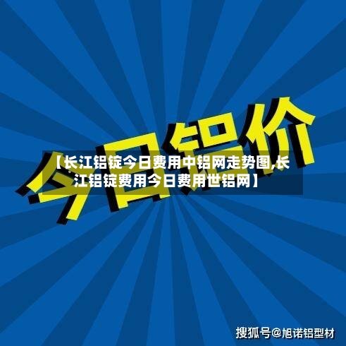 【长江铝锭今日费用中铝网走势图,长江铝锭费用今日费用世铝网】
