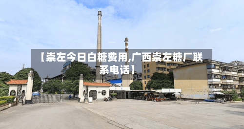 【崇左今日白糖费用,广西崇左糖厂联系电话】
