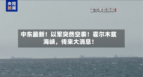 中东最新！以军突然空袭！霍尔木兹海峡，传来大消息！-第2张图片