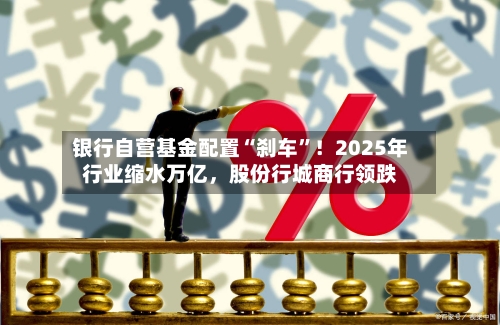 银行自营基金配置“刹车”！2025年行业缩水万亿，股份行城商行领跌-第2张图片
