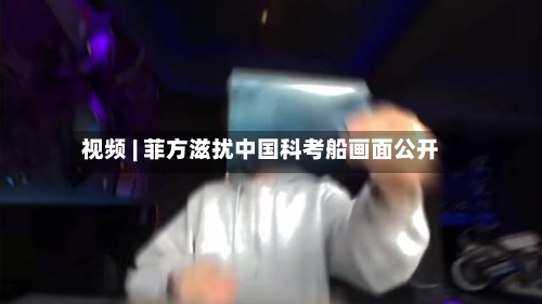 视频 | 菲方滋扰中国科考船画面公开-第2张图片