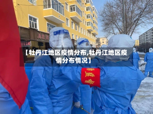 【牡丹江地区疫情分布,牡丹江地区疫情分布情况】