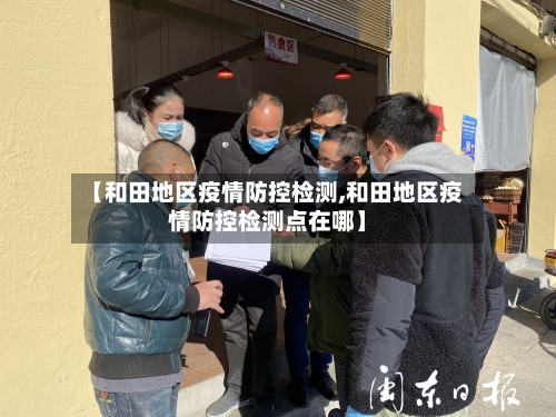 【和田地区疫情防控检测,和田地区疫情防控检测点在哪】-第2张图片