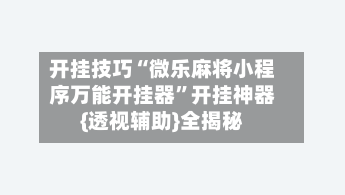 开挂技巧“微乐麻将小程序万能开挂器”开挂神器{透视辅助}全揭秘-第2张图片