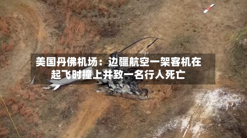 美国丹佛机场：边疆航空一架客机在起飞时撞上并致一名行人死亡-第2张图片