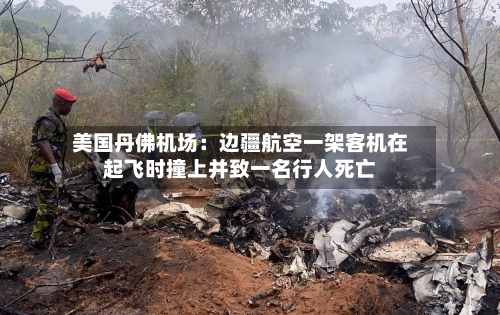 美国丹佛机场：边疆航空一架客机在起飞时撞上并致一名行人死亡-第3张图片