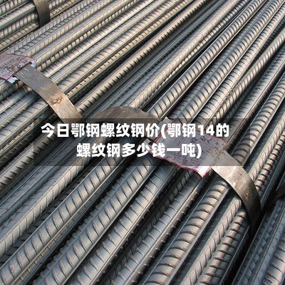 今日鄂钢螺纹钢价(鄂钢14的螺纹钢多少钱一吨)-第2张图片