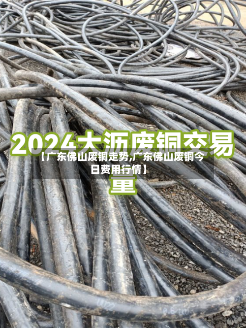 【广东佛山废铜走势,广东佛山废铜今日费用行情】