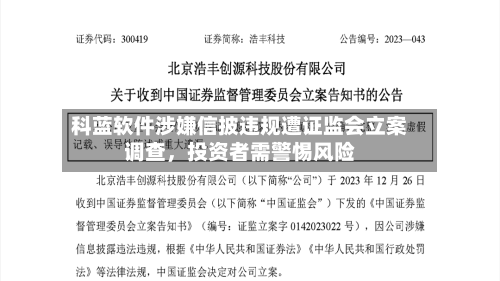 科蓝软件涉嫌信披违规遭证监会立案调查，投资者需警惕风险-第2张图片